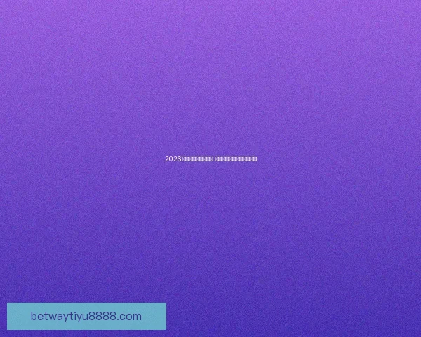 2026世界杯决赛盛况回顾 全球球迷共襄巅峰足球盛宴